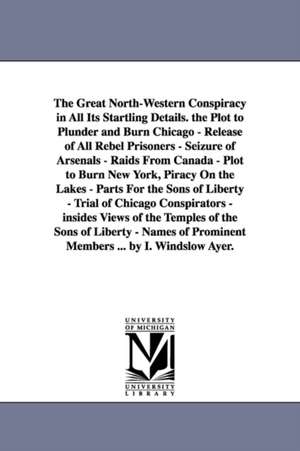 The Great North-Western Conspiracy in All Its Startling Details. the Plot to Plunder and Burn Chicago - Release of All Rebel Prisoners - Seizure of Arsenals - Raids From Canada - Plot to Burn New York, Piracy On the Lakes - Parts For the Sons of Liberty - de I. Winslow Ayer