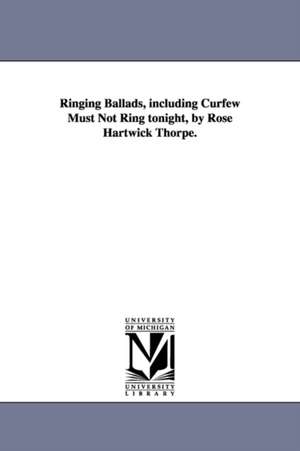 Ringing Ballads, including Curfew Must Not Ring tonight, by Rose Hartwick Thorpe. de Rose (Hartwick) Thorpe