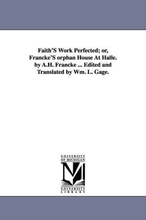 Faith'S Work Perfected; or, Francke'S orphan House At Halle. by A.H. Francke ... Edited and Translated by Wm. L. Gage. de August Hermann Francke