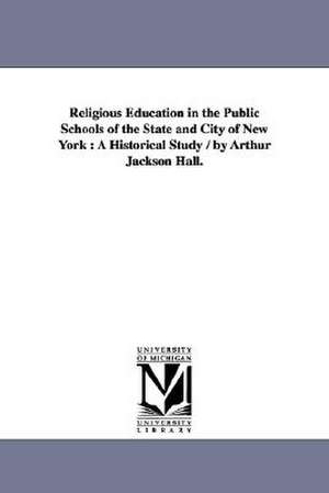 Religious Education in the Public Schools of the State and City of New York: A Historical Study / by Arthur Jackson Hall. de Arthur Jackson. Hall