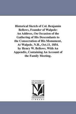 Historical Sketch of Col. Benjamin Bellows, Founder of Walpole: An Address, On Occasion of the Gathering of His Descendants to the Consecration of His Monument, At Walpole, N.H., Oct.11, 1854. by Henry W. Bellows. With An Appendix, Containing An Account o de Henry W. (Henry Whitney) Bellows