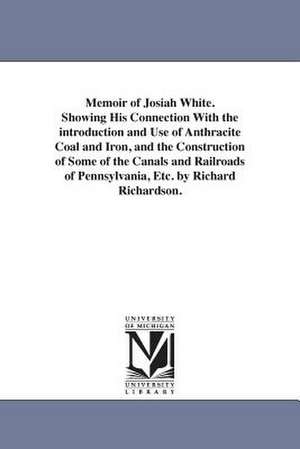 Memoir of Josiah White. Showing His Connection with the Introduction and Use of Anthracite Coal and Iron, and the Construction of Some of the Canals a de Richard Richardson