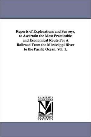 Reports of Explorations and Surveys, to Ascertain the Most Practicable and Economical Route for a Railroad from the Mississippi River to the Pacific O de United States War Department