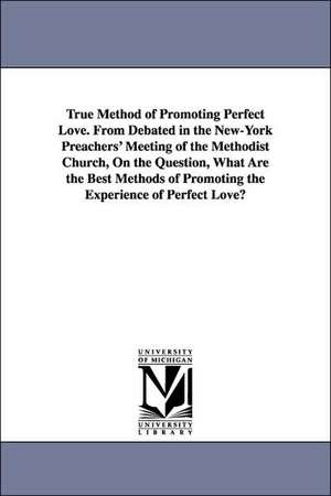 True Method of Promoting Perfect Love. From Debated in the New-York Preachers' Meeting of the Methodist Church, On the Question, What Are the Best Methods of Promoting the Experience of Perfect Love? de (none)