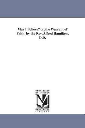 May I Believe? Or, the Warrant of Faith. by the REV. Alfred Hamilton, D.D. de Alfred Hamilton