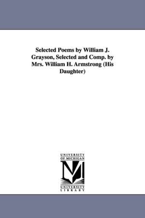 Selected Poems by William J. Grayson, Selected and Comp. by Mrs. William H. Armstrong (His Daughter) de William J. (William John) Grayson