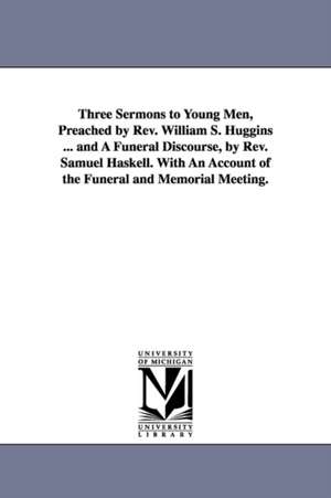 Three Sermons to Young Men, Preached by Rev. William S. Huggins ... and A Funeral Discourse, by Rev. Samuel Haskell. With An Account of the Funeral and Memorial Meeting. de William Sydney Huggins