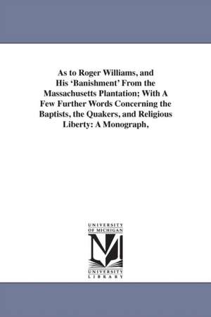 As to Roger Williams, and His 'Banishment' From the Massachusetts Plantation; With A Few Further Words Concerning the Baptists, the Quakers, and Religious Liberty: A Monograph, de Henry Martyn Dexter