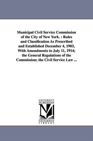 Municipal Civil Service Commission of the City of New York.: Rules and Classification As Prescribed and Established December 4, 1903, With Amendments to July 11, 1914; the General Regulations of the Commission; the Civil Service Law ... de Civil Service Commission of the City of