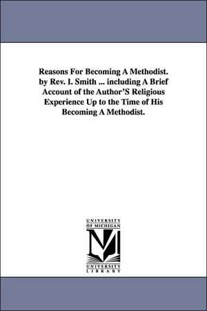 Reasons For Becoming A Methodist. by Rev. I. Smith ... including A Brief Account of the Author'S Religious Experience Up to the Time of His Becoming A Methodist. de Isaac Smith