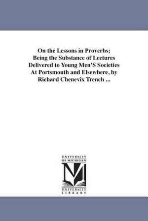 On the Lessons in Proverbs; Being the Substance of Lectures Delivered to Young Men's Societies at Portsmouth and Elsewhere, by Richard Chenevix Trench de Richard Chenevix Trench