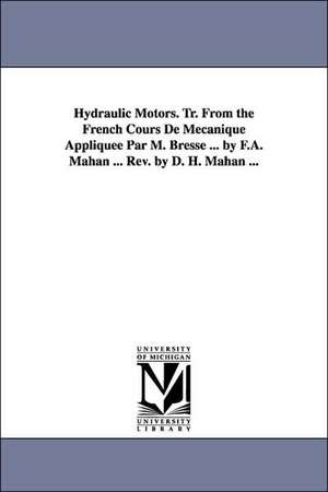 Hydraulic Motors. Tr. from the French Cours de Mecanique Appliquee Par M. Bresse ... by F.A. Mahan ... REV. by D. H. Mahan ... de Jacques Antoine Charles Bresse