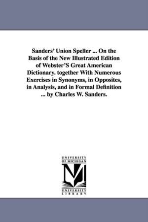 Sanders' Union Speller ... On the Basis of the New Illustrated Edition of Webster'S Great American Dictionary. together With Numerous Exercises in Synonyms, in Opposites, in Analysis, and in Formal Definition ... by Charles W. Sanders. de Charles W. (Charles Walton) Sanders