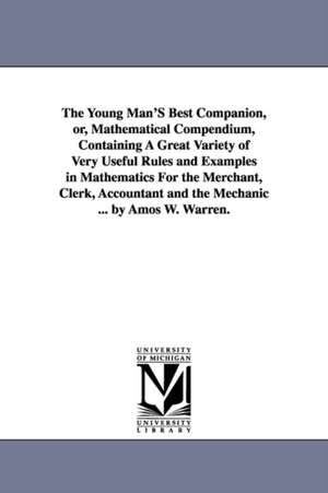 The Young Man'S Best Companion, or, Mathematical Compendium, Containing A Great Variety of Very Useful Rules and Examples in Mathematics For the Merchant, Clerk, Accountant and the Mechanic ... by Amos W. Warren. de Amos W. Warren