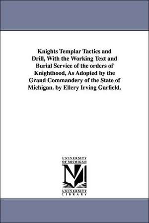 Knights Templar Tactics and Drill, with the Working Text and Burial Service of the Orders of Knighthood, as Adopted by the Grand Commandery of the Sta de Mi Freemasons Michigan Knights Templars