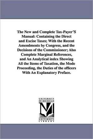 The New and Complete Tax-Payer'S Manual: Containing the Direct and Excise Taxes; With the Recent Amendments by Congress, and the Decisions of the Commissioner; Also Complete Marginal References, and An Analytical index Showing All the Items of Taxation, t de (none)