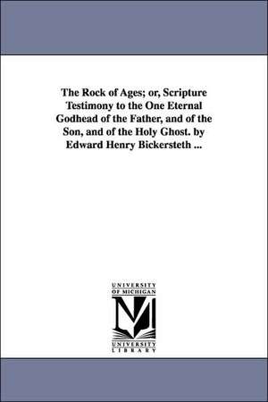 The Rock of Ages; or, Scripture Testimony to the One Eternal Godhead of the Father, and of the Son, and of the Holy Ghost. by Edward Henry Bickersteth ... de Edward Henry Bickersteth