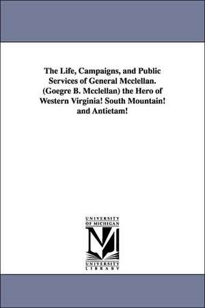 The Life, Campaigns, and Public Services of General Mcclellan. (Goegre B. Mcclellan) the Hero of Western Virginia! South Mountain! and Antietam! de (none)