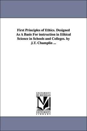 First Principles of Ethics. Designed As A Basis For instruction in Ethical Science in Schools and Colleges. by J.T. Champlin ... de James Tift Champlin