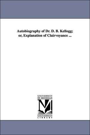 Autobiography of Dr. D. B. Kellogg; or, Explanation of Clairvoyance ... de Daniel B. Kellogg