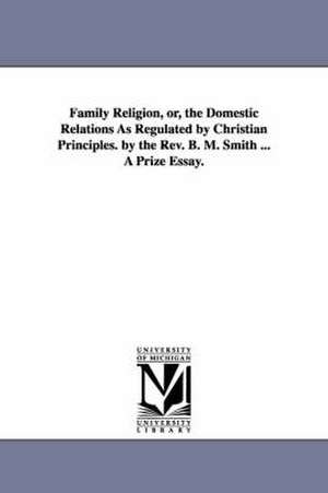 Family Religion, or, the Domestic Relations As Regulated by Christian Principles. by the Rev. B. M. Smith ... A Prize Essay. de Benjamin Mosby Smith