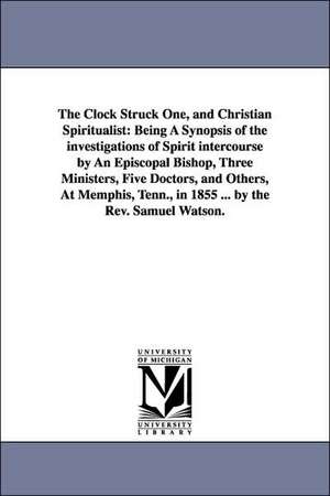 The Clock Struck One, and Christian Spiritualist: Being A Synopsis of the investigations of Spirit intercourse by An Episcopal Bishop, Three Ministers, Five Doctors, and Others, At Memphis, Tenn., in 1855 ... by the Rev. Samuel Watson. de Samuel Watson