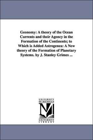 Geonomy: A theory of the Ocean Currents and their Agency in the Formation of the Continents; to Which is Added Astrogenea: A New theory of the Formation of Planetary Systems. by J. Stanley Grimes ... de James Stanley Grimes