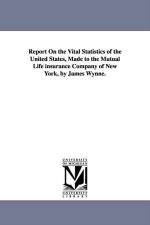 Report On the Vital Statistics of the United States, Made to the Mutual Life insurance Company of New York, by James Wynne. de James Wynne