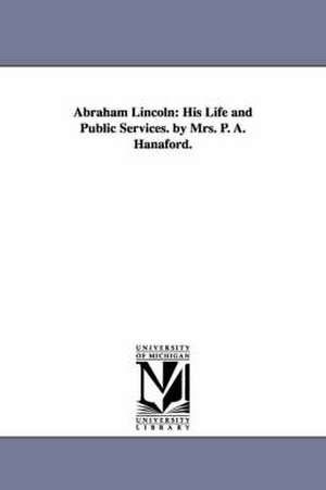 Abraham Lincoln: His Life and Public Services. by Mrs. P. A. Hanaford. de Phebe A. (Phebe Ann) Hanaford