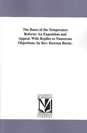 The Bases of the Temperance Reform: An Exposition and Appeal, With Replies to Numerous Objections de Dawson Burns