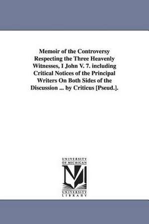 Memoir of the Controversy Respecting the Three Heavenly Witnesses, I John V. 7. Including Critical Notices of the Principal Writers on Both Sides of t de William Orme