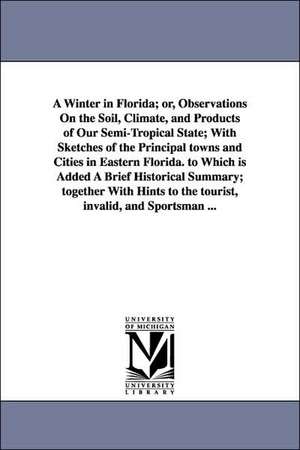 A Winter in Florida; or, Observations On the Soil, Climate, and Products of Our Semi-Tropical State; With Sketches of the Principal towns and Cities in Eastern Florida. to Which is Added A Brief Historical Summary; together With Hints to the tourist, inva de Ledyard. Bill