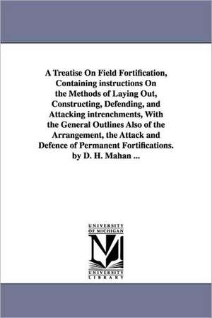 A Treatise on Field Fortification, Containing Instructions on the Methods of Laying Out, Constructing, Defending, and Attacking Intrenchments, with de Dennis Hart Mahan