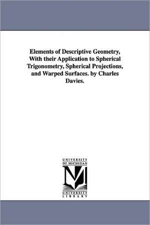 Elements of Descriptive Geometry, with Their Application to Spherical Trigonometry, Spherical Projections, and Warped Surfaces. by Charles Davies. de Charles Davies