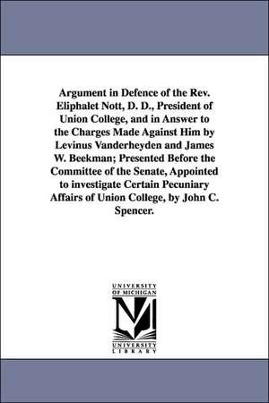 Argument in Defence of the Rev. Eliphalet Nott, D. D., President of Union College, and in Answer to the Charges Made Against Him by Levinus Vanderheyden and James W. Beekman; Presented Before the Committee of the Senate, Appointed to investigate Certain P de John C. (John Canfield) Spencer