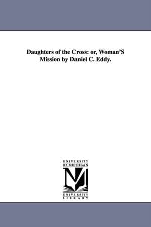 Daughters of the Cross: or, Woman'S Mission by Daniel C. Eddy. de Daniel C. (Daniel Clarke) Eddy