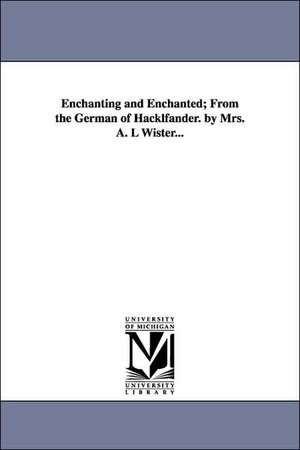 Enchanting and Enchanted; From the German of Hacklfander. by Mrs. A. L Wister... de Friedrich Wilhelm Hacklfander