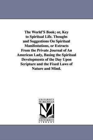 The World'S Book; or, Key to Spiritual Life. Thoughs and Suggestions On Spiritual Manifestations, or Extracts From the Private Journal of An American Lady, Basing the Spiritual Developments of the Day Upon Scripture and the Fixed Laws of Nature and Mind. de (none)