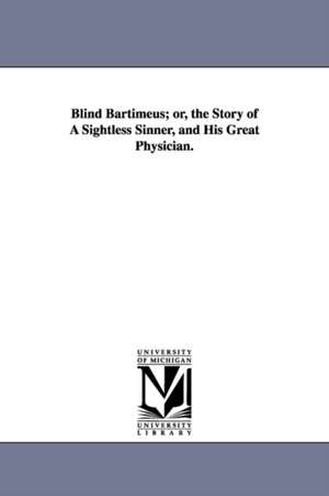 Blind Bartimeus; or, the Story of A Sightless Sinner, and His Great Physician. de William James Hoge