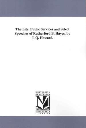 The Life, Public Services and Select Speeches of Rutherford B. Hayes de J. Q. Howard