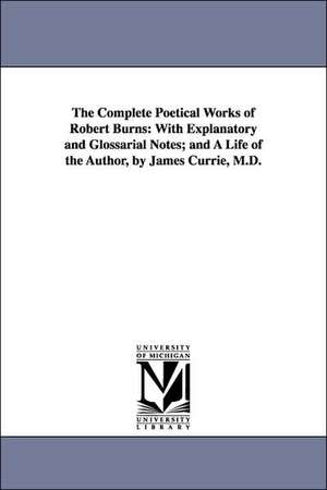 The Complete Poetical Works of Robert Burns: With Explanatory and Glossarial Notes; And a Life of the Author, by James Currie, M.D. de Robert Burns