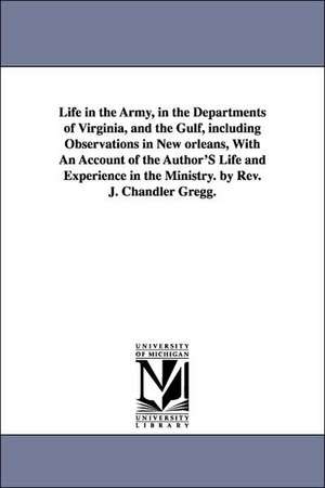 Life in the Army, in the Departments of Virginia, and the Gulf, including Observations in New orleans, With An Account of the Author'S Life and Experience in the Ministry. by Rev. J. Chandler Gregg. de John Chandler. Gregg