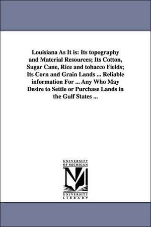 Louisiana as It Is: Its Topography and Material Resources; Its Cotton, Sugar Cane, Rice and Tobacco Fields; Its Corn and Grain Lands ... R de Daniel Dennett