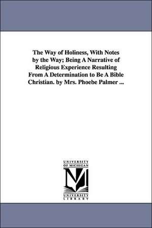 The Way of Holiness, With Notes by the Way; Being A Narrative of Religious Experience Resulting From A Determination to Be A Bible Christian. by Mrs. Phoebe Palmer ... de Phoebe Palmer