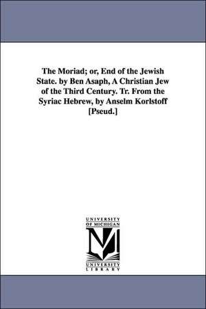 The Moriad; or, End of the Jewish State. by Ben Asaph, A Christian Jew of the Third Century. Tr. From the Syriac Hebrew, by Anselm Korlstoff [Pseud.] de Ben pseud. Asaph