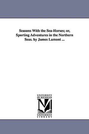 Seasons With the Sea-Horses; or, Sporting Adventures in the Northern Seas. by James Lamont ... de James Lamont