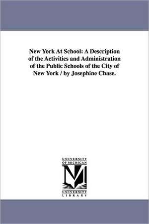 New York At School: A Description of the Activities and Administration of the Public Schools of the City of New York / by Josephine Chase. de Josephine. Chase