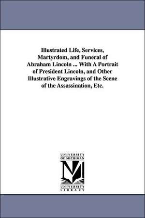 Illustrated Life, Services, Martyrdom, and Funeral of Abraham Lincoln ... With A Portrait of President Lincoln, and Other Illustrative Engravings of the Scene of the Assassination, Etc. de (none)