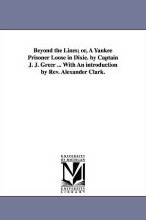 Beyond the Lines; or, A Yankee Prisoner Loose in Dixie. by Captain J. J. Greer ... With An introduction by Rev. Alexander Clark. de John James Geer