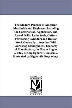 The Modern Practice of American Machinists and Engineers, Including the Construction, Application, and Use of Drills, Lathe Tools, Cutters for Boring de Egbert Pomeroy Watson